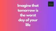 Imagine that tomorrow is the worst day of your life